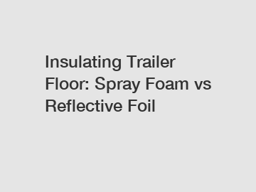 Insulating Trailer Floor: Spray Foam vs Reflective Foil