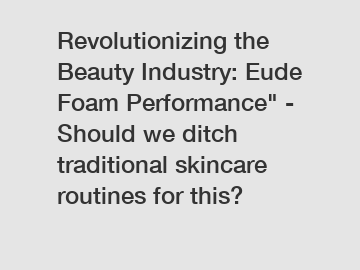 Revolutionizing the Beauty Industry: Eude Foam Performance" - Should we ditch traditional skincare routines for this?