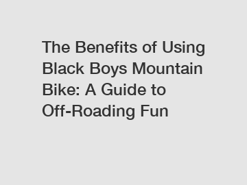 The Benefits of Using Black Boys Mountain Bike: A Guide to Off-Roading Fun