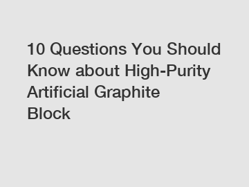 10 Questions You Should Know about High-Purity Artificial Graphite Block