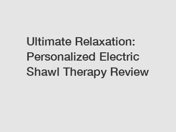 Ultimate Relaxation: Personalized Electric Shawl Therapy Review