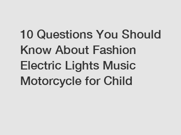 10 Questions You Should Know About Fashion Electric Lights Music Motorcycle for Child