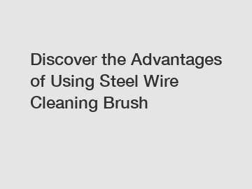 Discover the Advantages of Using Steel Wire Cleaning Brush