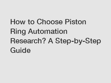 How to Choose Piston Ring Automation Research? A Step-by-Step Guide