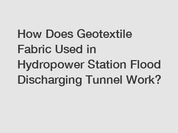 How Does Geotextile Fabric Used in Hydropower Station Flood Discharging Tunnel Work?