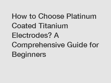How to Choose Platinum Coated Titanium Electrodes? A Comprehensive Guide for Beginners
