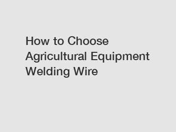 How to Choose Agricultural Equipment Welding Wire