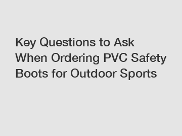 Key Questions to Ask When Ordering PVC Safety Boots for Outdoor Sports