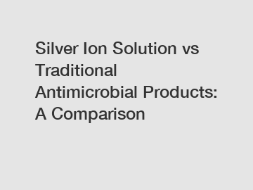 Silver Ion Solution vs Traditional Antimicrobial Products: A Comparison