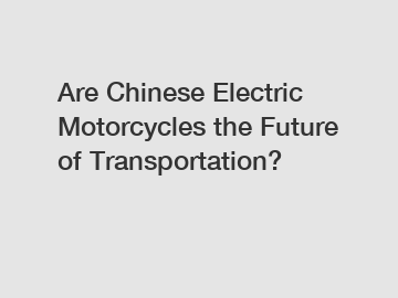 Are Chinese Electric Motorcycles the Future of Transportation?