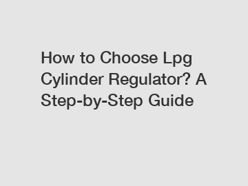 How to Choose Lpg Cylinder Regulator? A Step-by-Step Guide