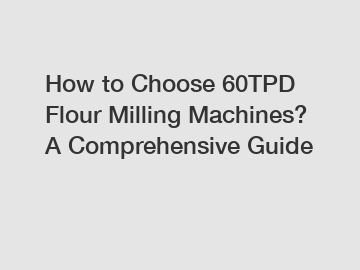How to Choose 60TPD Flour Milling Machines? A Comprehensive Guide