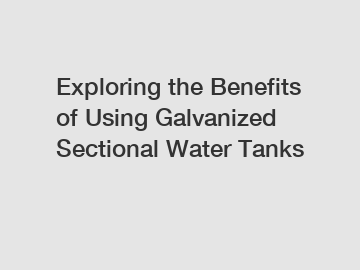 Exploring the Benefits of Using Galvanized Sectional Water Tanks