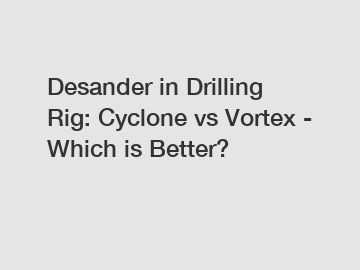 Desander in Drilling Rig: Cyclone vs Vortex - Which is Better?