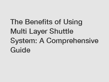 The Benefits of Using Multi Layer Shuttle System: A Comprehensive Guide