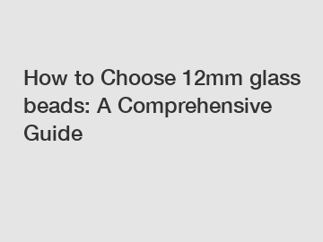 How to Choose 12mm glass beads: A Comprehensive Guide