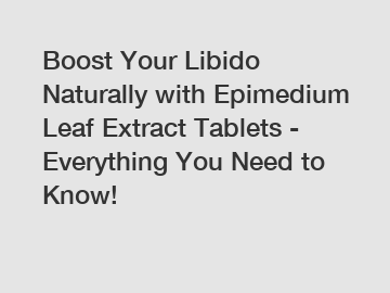 Boost Your Libido Naturally with Epimedium Leaf Extract Tablets - Everything You Need to Know!