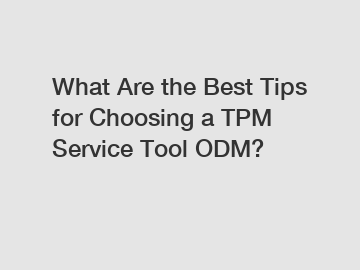 What Are the Best Tips for Choosing a TPM Service Tool ODM?