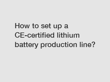 How to set up a CE-certified lithium battery production line?