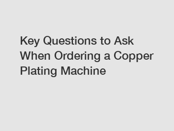 Key Questions to Ask When Ordering a Copper Plating Machine