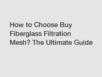 How to Choose Buy Fiberglass Filtration Mesh? The Ultimate Guide