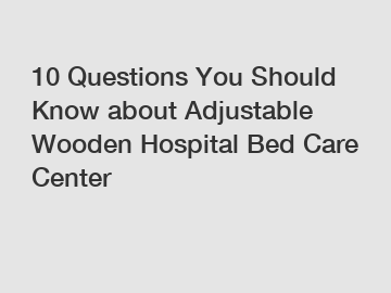 10 Questions You Should Know about Adjustable Wooden Hospital Bed Care Center