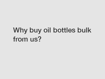 Why buy oil bottles bulk from us?