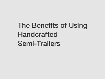 The Benefits of Using Handcrafted Semi-Trailers