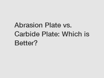 Abrasion Plate vs. Carbide Plate: Which is Better?