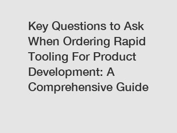 Key Questions to Ask When Ordering Rapid Tooling For Product Development: A Comprehensive Guide