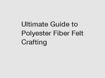 Ultimate Guide to Polyester Fiber Felt Crafting