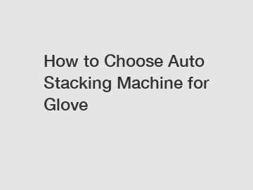 How to Choose Auto Stacking Machine for Glove