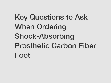 Key Questions to Ask When Ordering Shock-Absorbing Prosthetic Carbon Fiber Foot