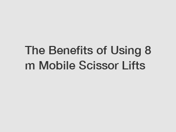 The Benefits of Using 8 m Mobile Scissor Lifts
