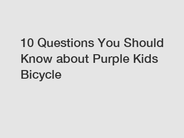 10 Questions You Should Know about Purple Kids Bicycle