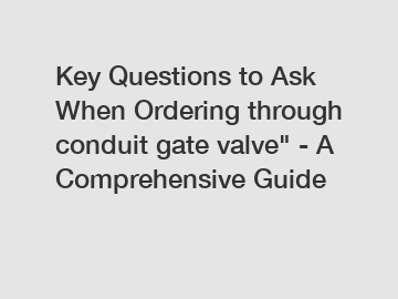 Key Questions to Ask When Ordering through conduit gate valve" - A Comprehensive Guide