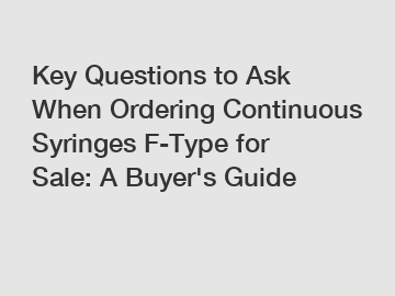 Key Questions to Ask When Ordering Continuous Syringes F-Type for Sale: A Buyer's Guide