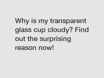 Why is my transparent glass cup cloudy? Find out the surprising reason now!