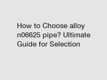 How to Choose alloy n06625 pipe? Ultimate Guide for Selection