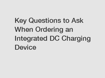 Key Questions to Ask When Ordering an Integrated DC Charging Device