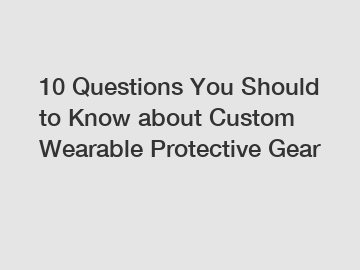 10 Questions You Should to Know about Custom Wearable Protective Gear