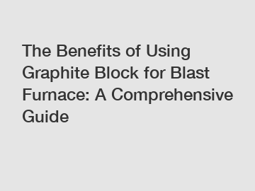The Benefits of Using Graphite Block for Blast Furnace: A Comprehensive Guide
