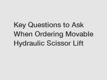Key Questions to Ask When Ordering Movable Hydraulic Scissor Lift