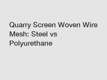 Quarry Screen Woven Wire Mesh: Steel vs Polyurethane