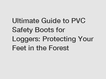 Ultimate Guide to PVC Safety Boots for Loggers: Protecting Your Feet in the Forest