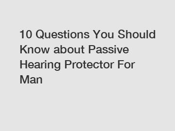 10 Questions You Should Know about Passive Hearing Protector For Man