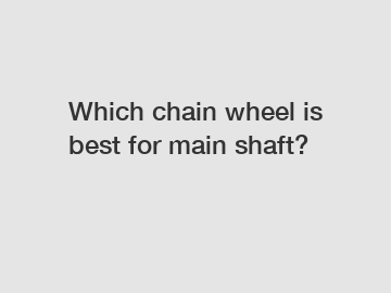 Which chain wheel is best for main shaft?
