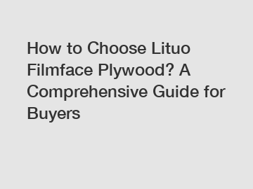 How to Choose Lituo Filmface Plywood? A Comprehensive Guide for Buyers