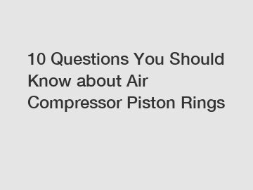 10 Questions You Should Know about Air Compressor Piston Rings