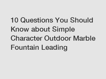 10 Questions You Should Know about Simple Character Outdoor Marble Fountain Leading